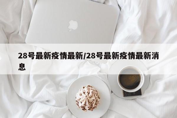 28号最新疫情最新/28号最新疫情最新消息