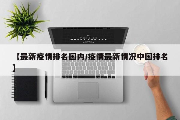 【最新疫情排名国内/疫情最新情况中国排名】