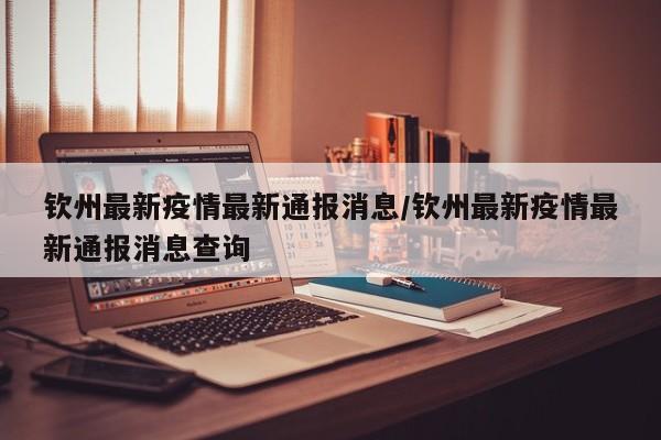 钦州最新疫情最新通报消息/钦州最新疫情最新通报消息查询