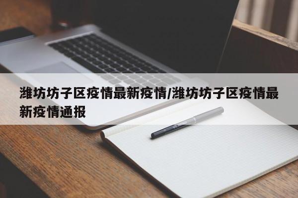 潍坊坊子区疫情最新疫情/潍坊坊子区疫情最新疫情通报