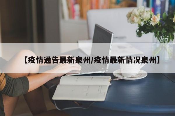 【疫情通告最新泉州/疫情最新情况泉州】
