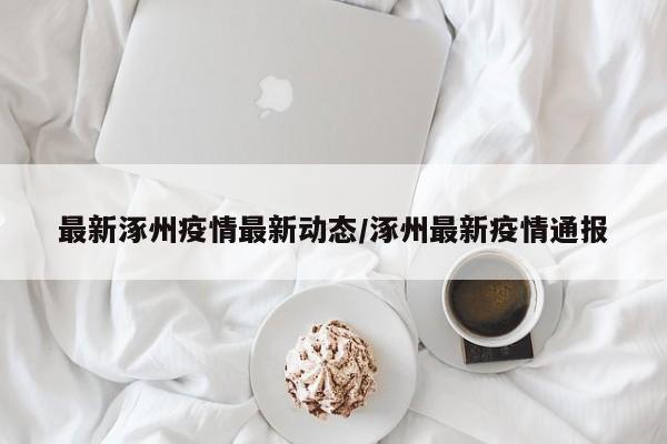 最新涿州疫情最新动态/涿州最新疫情通报