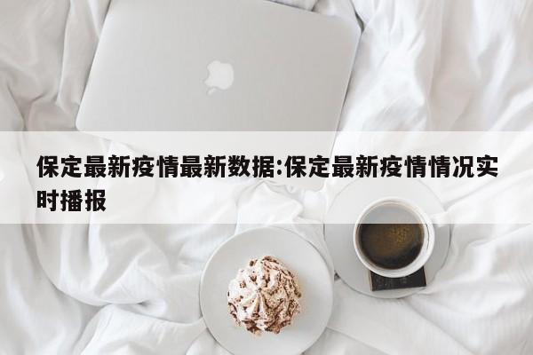 保定最新疫情最新数据:保定最新疫情情况实时播报