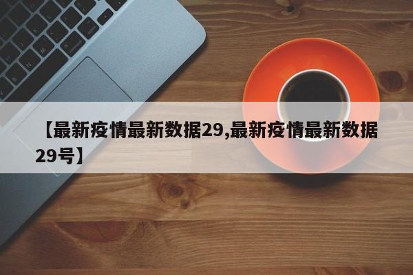 【最新疫情最新数据29,最新疫情最新数据29号】