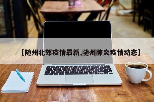 【随州北郊疫情最新,随州肺炎疫情动态】