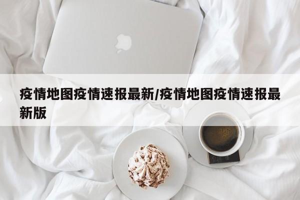疫情地图疫情速报最新/疫情地图疫情速报最新版