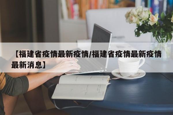 【福建省疫情最新疫情/福建省疫情最新疫情最新消息】