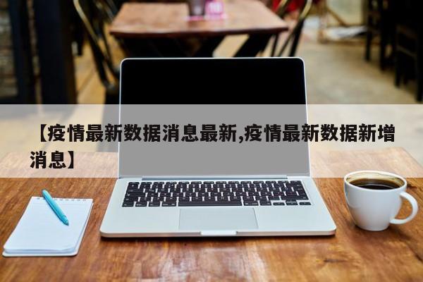 【疫情最新数据消息最新,疫情最新数据新增消息】
