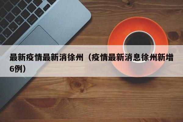 最新疫情最新消徐州（疫情最新消息徐州新增6例）