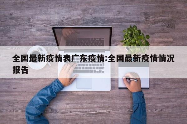 全国最新疫情表广东疫情:全国最新疫情情况报告