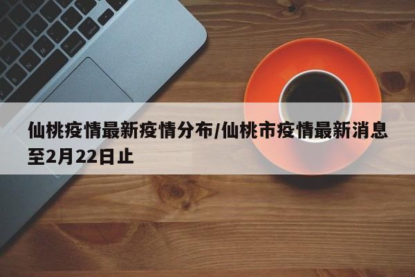 仙桃疫情最新疫情分布/仙桃市疫情最新消息至2月22日止