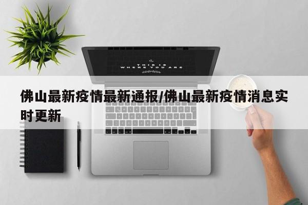 佛山最新疫情最新通报/佛山最新疫情消息实时更新