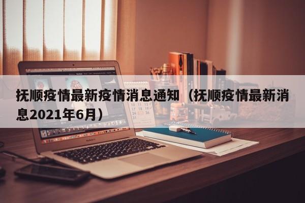 抚顺疫情最新疫情消息通知（抚顺疫情最新消息2021年6月）