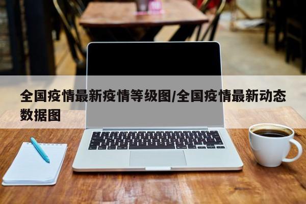 全国疫情最新疫情等级图/全国疫情最新动态数据图