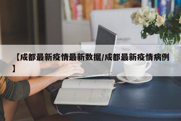 【成都最新疫情最新数据/成都最新疫情病例】