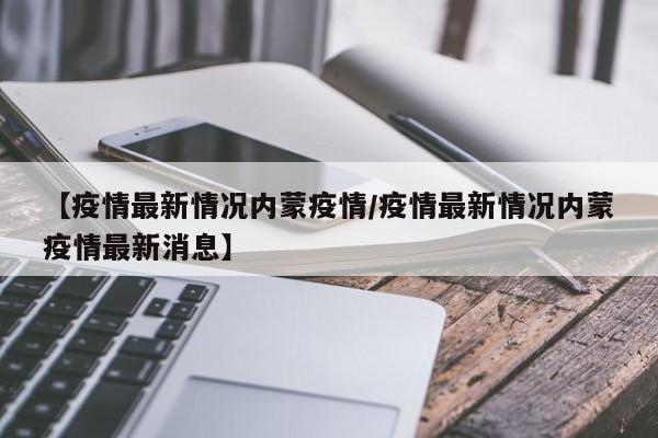 【疫情最新情况内蒙疫情/疫情最新情况内蒙疫情最新消息】