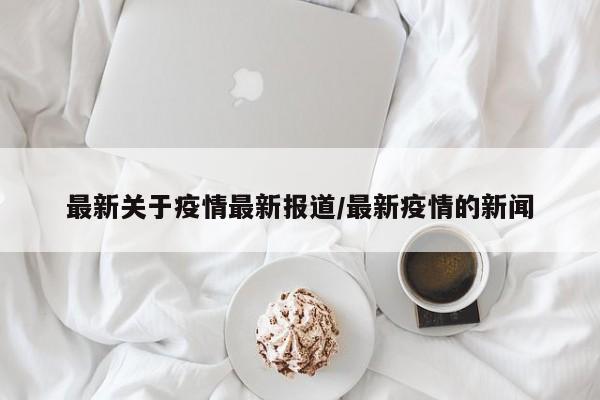 最新关于疫情最新报道/最新疫情的新闻