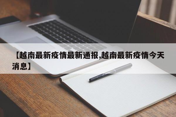 【越南最新疫情最新通报,越南最新疫情今天消息】
