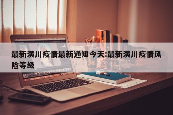 最新潢川疫情最新通知今天:最新潢川疫情风险等级