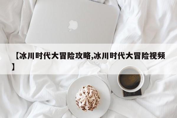 【冰川时代大冒险攻略,冰川时代大冒险视频】