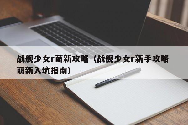 战舰少女r萌新攻略（战舰少女r新手攻略 萌新入坑指南）