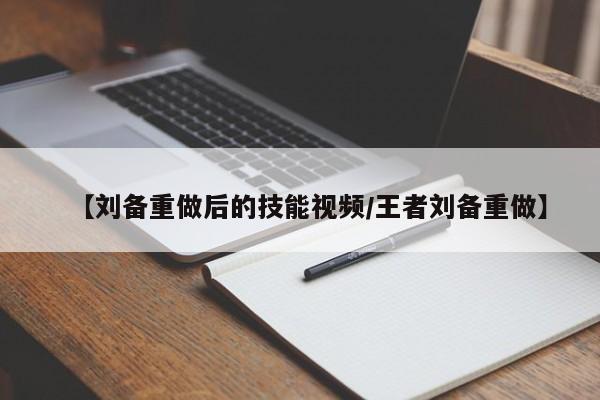【刘备重做后的技能视频/王者刘备重做】