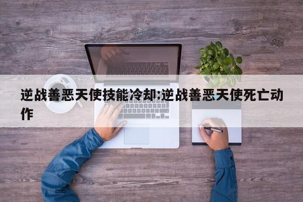 逆战善恶天使技能冷却:逆战善恶天使死亡动作