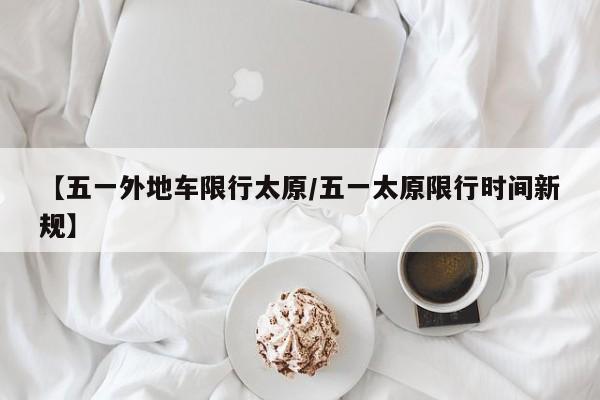 【五一外地车限行太原/五一太原限行时间新规】