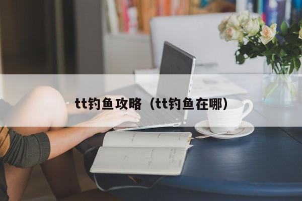 tt钓鱼攻略（tt钓鱼在哪）