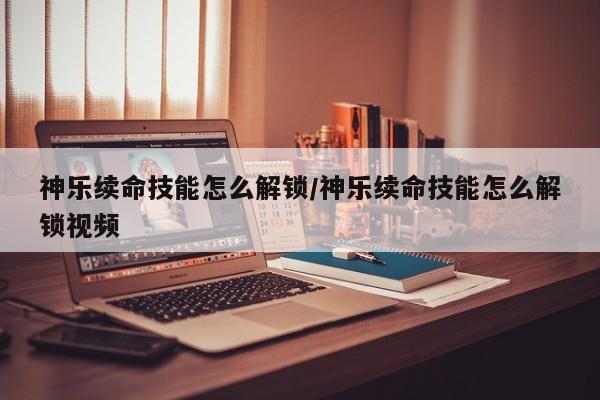 神乐续命技能怎么解锁/神乐续命技能怎么解锁视频