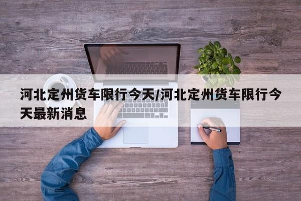 河北定州货车限行今天/河北定州货车限行今天最新消息