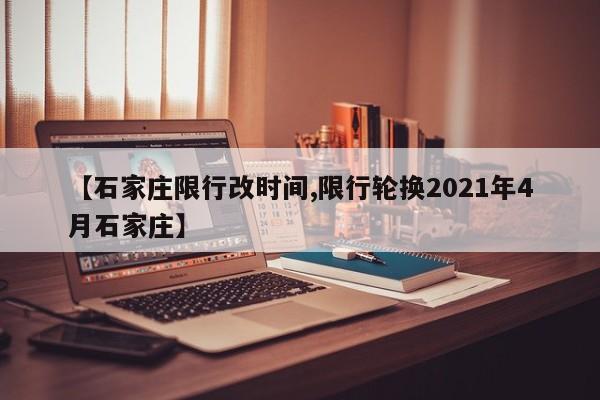 【石家庄限行改时间,限行轮换2021年4月石家庄】