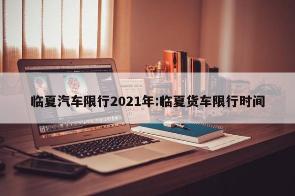 临夏汽车限行2021年:临夏货车限行时间