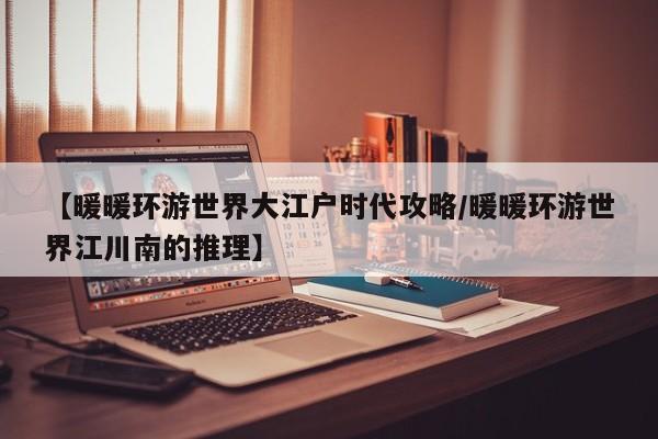 【暖暖环游世界大江户时代攻略/暖暖环游世界江川南的推理】