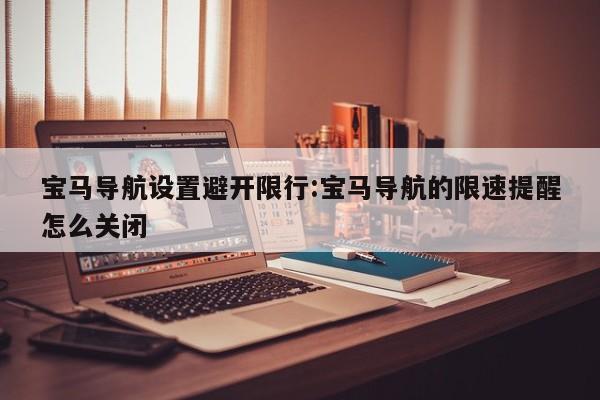宝马导航设置避开限行:宝马导航的限速提醒怎么关闭
