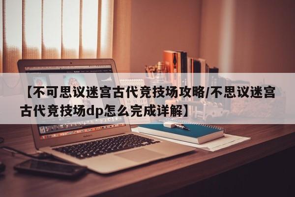 【不可思议迷宫古代竞技场攻略/不思议迷宫古代竞技场dp怎么完成详解】