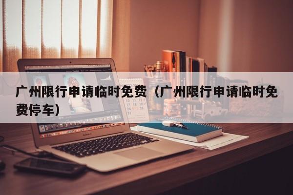 广州限行申请临时免费（广州限行申请临时免费停车）