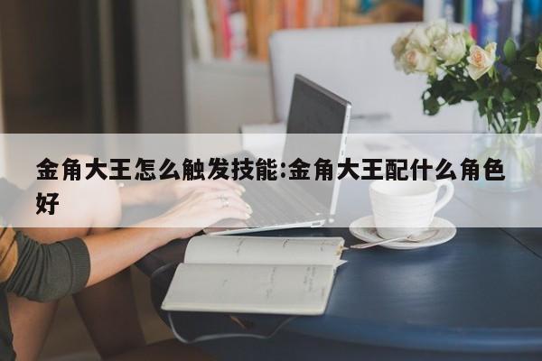金角大王怎么触发技能:金角大王配什么角色好