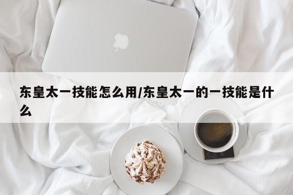 东皇太一技能怎么用/东皇太一的一技能是什么