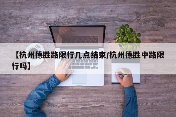 【杭州德胜路限行几点结束/杭州德胜中路限行吗】