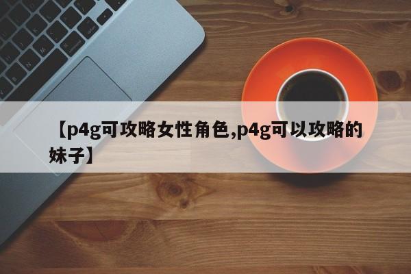 【p4g可攻略女性角色,p4g可以攻略的妹子】