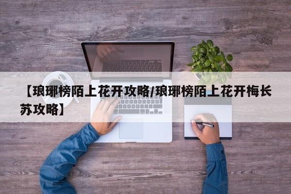 【琅琊榜陌上花开攻略/琅琊榜陌上花开梅长苏攻略】