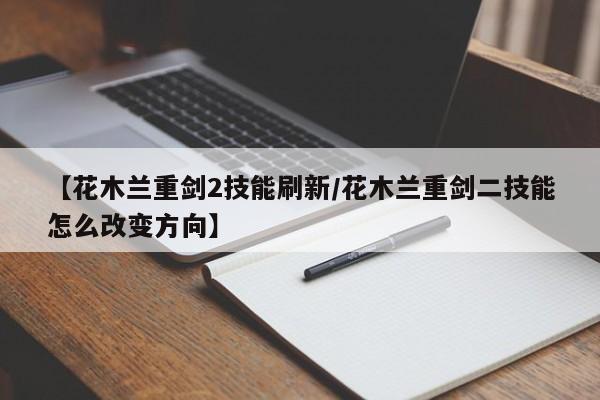 【花木兰重剑2技能刷新/花木兰重剑二技能怎么改变方向】