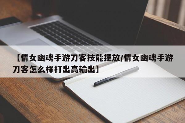 【倩女幽魂手游刀客技能摆放/倩女幽魂手游刀客怎么样打出高输出】