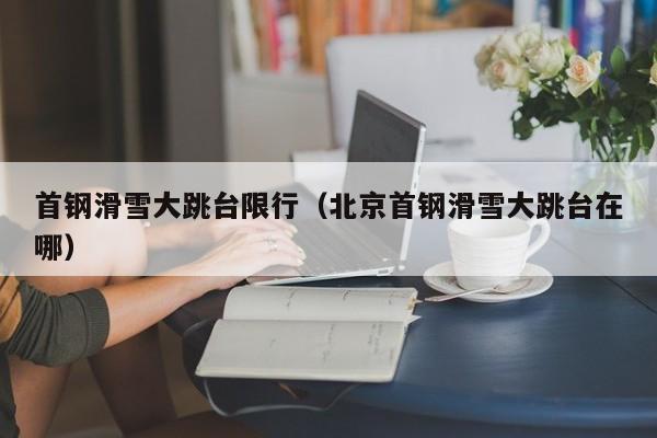 首钢滑雪大跳台限行（北京首钢滑雪大跳台在哪）