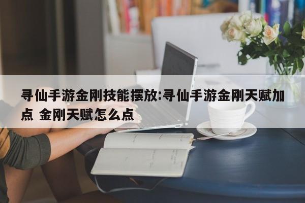 寻仙手游金刚技能摆放:寻仙手游金刚天赋加点 金刚天赋怎么点
