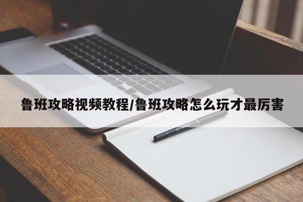鲁班攻略视频教程/鲁班攻略怎么玩才最厉害