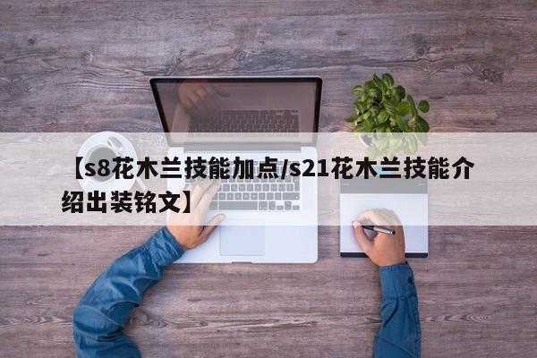 【s8花木兰技能加点/s21花木兰技能介绍出装铭文】