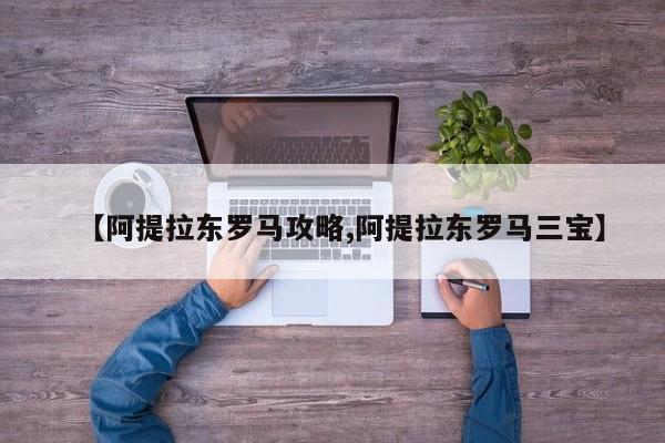 【阿提拉东罗马攻略,阿提拉东罗马三宝】