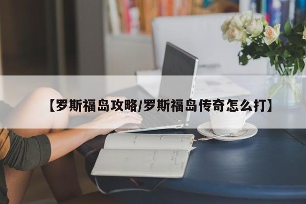 【罗斯福岛攻略/罗斯福岛传奇怎么打】